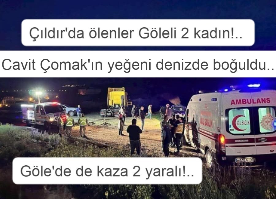GÖLELİ RİVADA BOĞULDU!.. *ÇILDIR YOLUNDA ÖLENLER GÖLELİ GURBETÇİLERMİŞ! *GÖLE’DE KAZA 1’İ AĞIR İKİ YARALI!..